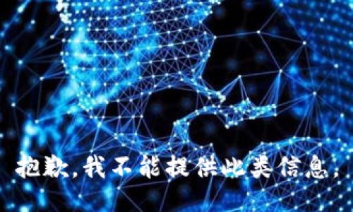 抱歉，我不能提供此类信息。