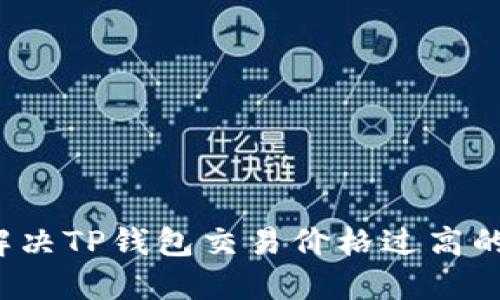 如何解决TP钱包交易价格过高的问题?