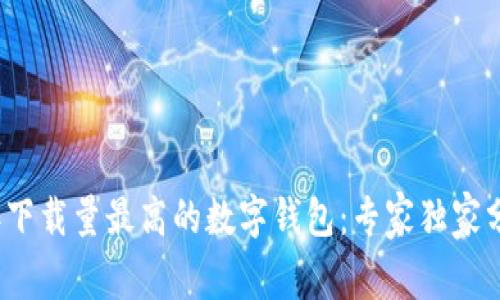 揭秘2023年下载量最高的数字钱包：专家独家分享使用秘诀