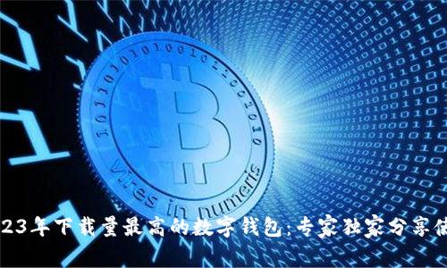 揭秘2023年下载量最高的数字钱包：专家独家分享使用秘诀