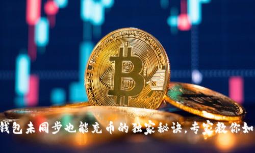 区块链钱包未同步也能充币的独家秘诀,专家教你如何应对!