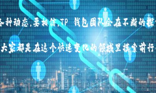 在你的问题上，我猜测你是想了解一下 TP 钱包加油站的情况，以及它为什么消失了。TP 钱包（TokenPocket Wallet）是一个相对流行的加密货币钱包，用户可以通过它来管理和交易各种数字资产。其实，TP 钱包的“加油站”功能旨在帮助用户方便地进行加密货币的充值和兑换。

首先，我们来讨论为什么这个加油站的功能可能会消失。一般来说，造成这种情况的原因多种多样，下面我将为你逐一解读。

一、市场环境变化

首先，市场上加密货币的环境是非常复杂和动态的。很多时候，加油站的服务可能会受到监管政策的影响。比如，如果某些国家或地区对加密货币交易有更严格的监管政策，那么相应的服务就可能会受到限制。

二、技术升级或转型

另外，许多Wallet（钱包）平台为了跟上技术的发展，常常需要进行升级或转型。TP 钱包可能会在不断用户体验的过程中，调整或暂时下线某些功能。这种情况下，加油站的功能可能并不是永久消失，而是可能进行技术改造。

三、合作伙伴关系的变更

记得以前，TP 钱包的加油站可能与某些第三方支付或交易平台有过合作。可是，随着市场的变化，这种合作关系可能会发生变化，比如某个合作平台可能停止服务或者是合同到期等。导致加油站服务也随之消失。

四、安全性因素

说真的，安全性一直都是我们使用钱包时最主要的考量之一。如果加油站的服务在交易过程中出现了安全隐患，可能会导致用户资金的损失。这种情况下，为了保护用户的资金，TP 钱包的团队可能会选择临时下线加油站服务，以确保所有用户的资产安全。

五、用户反馈与需求

当然，用户的反馈也在很大程度上影响着服务的存续和否决。如果加油站的使用率不高，或者用户的反馈不佳，TP 钱包团队可能会选择将其停用，并寻找新的功能来满足用户需求。

未来展望

那么，既然加油站消失了，我们应该如何应对呢？首先，不妨多加关注 TP 钱包的后续更新消息。钱包团队有时会发出公告，说明某个功能的下线是暂时的，未来恢复的可能性也很大。其实，很多产品和服务的更新都是为了更好地为用户服务。

其次，了解其他替代方案也是一个不错的选择。市面上有很多钱包和交易所提供类似的充值或兑换服务，用户可以尝试去看一看是否有其他更符合自己需求的工具。

总结

TP 钱包的加油站消失，虽然可能给我们带来了些许不便，但作为用户，我们还需要积极寻找解决方案，并关注官方的各种动态。要相信，TP 钱包团队会在不断的探索和尝试中，推出更符合我们需求的服务。

最后，如果你在使用过程中还有其他问题或者疑虑，也可以去一些论坛或者社群，去看看其他用户的看法和建议，毕竟大家都是在这个快速变化的领域里摸索前行的，分享经验总是对的。

希望以上分析能对你有所帮助，如果还有更多问题，欢迎随时问我！