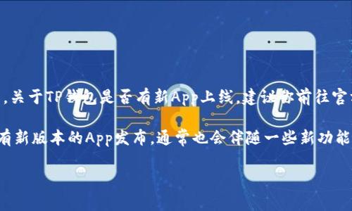 目前，TP钱包（TokenPocket钱包）是一款广受欢迎的多链数字货币钱包，支持多种区块链资产的存储和交易。关于TP钱包是否有新App上线，建议你前往官方渠道或该项目的社交媒体进行确认。通常，新版本的App会在其官方网站或者官方微信公众号上进行公告。

另外，TP钱包也会定期更新以增强其性能和用户体验，因此关注官方信息是获取最新动态的最佳方式。如果有新版本的App发布，通常也会伴随一些新功能或更新的安全措施，因此保持关注是非常重要的。

如果你需要更多关于如何使用TP钱包的细节或技巧，也可以告诉我，我会很乐意提供帮助。