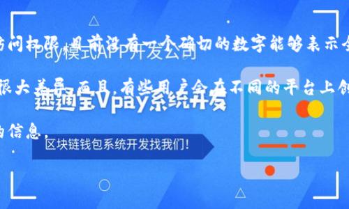 区块链钱包的总数是一个动态变化的数字，因为新钱包会不断被创建，而旧钱包可能会被弃用或失去访问权限。目前没有一个确切的数字能够表示全球区块链钱包的总数量，但根据一些数据统计，到2023年，估计区块链钱包的数量已经超过了几亿个。

不同的区块链平台有不同类型的钱包，比如比特币钱包、以太坊钱包等，每个平台的钱包数量可能会有很大差异。而且，有些用户会在不同的平台上创建多个钱包，比如一个用于交易，一个用于长期持有。

如果你对某个特定区块链的钱包数量感兴趣，建议访问相关的区块链浏览器或官方网站，以获取最新的信息。

如果还有其他问题，或是想要深入了解区块链及其相关技术，随时问我哦！